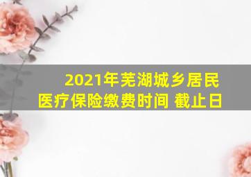 2021年芜湖城乡居民医疗保险缴费时间 截止日